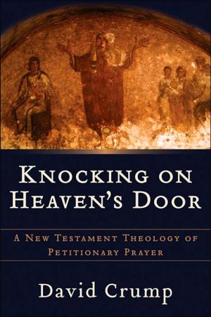 Knocking on Heaven's Door: A New Testament Theology of Petitionary Prayer book written by David Crump