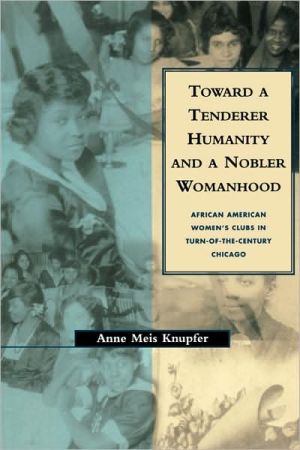 Toward a Tenderer Humanity and a Nobler Womanhood: African American Women's Clubs in Turn-Of-The-Century Chicago book written by Anne Knupfer