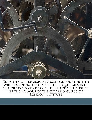 Elementary Telegraphy: A Manual for Students; Written Specially to Meet the Requirements of the Ordinary Grade of the Subject as Published in, , Elementary Telegraphy: A Manual for Students; Written Specially to Meet the Requirements of the Ordinary Grade of the Subject as Published in
