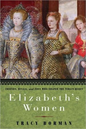 Elizabeth's Women: Friends, Rivals, and Foes Who Shaped the Virgin Queen book written by Tracy Borman