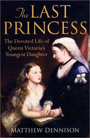 Last Princess: The Devoted Life of Queen Victoria's Youngest Daughter book written by Matthew Dennison