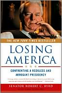 Losing America: Confronting a Reckless and Arrogant Presidency book written by Robert C. Byrd
