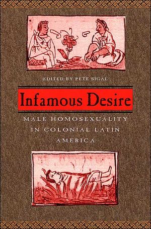 Infamous Desire: Male Homosexuality in Colonial Latin America book written by Pete Sigal