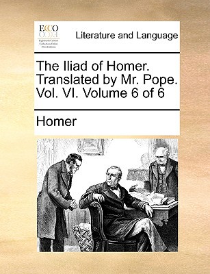 The Iliad of Homer. Translated by Mr. Pope. Vol. VI. Volume 6 of 6 written by Homer