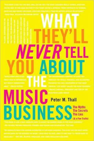 What They'll Never Tell You About the Music Business: The Myths, the Secrets, the Lies (& a Few Truths) book written by Peter M. Thall