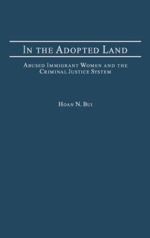 In the Adopted Land: Abused Immigrant Women and the Criminal Justice System (Criminal Justice, Delinquency, and Corrections Series) book written by Hoan N. Bui