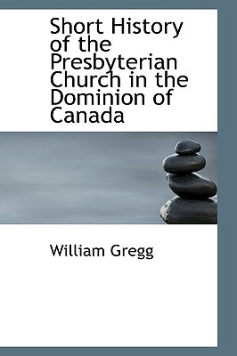 Short History of the Presbyterian Church in the Dominion of Canada book written by William Gregg