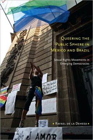 Queering the Public Sphere in Mexico and Brazil: Sexual Rights Movements in Emerging Democracies book written by Rafael de la Dehesa