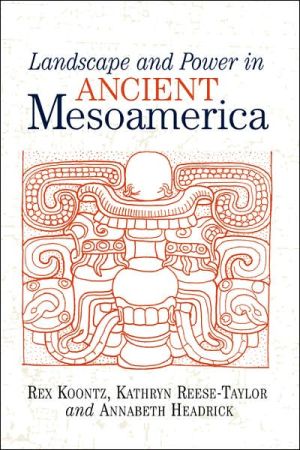 Landscape And Power In Ancient Mesoamerica book written by Rex Koontz