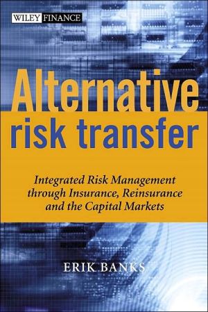 Alternative Risk Transfer: Integrated Risk Management Through Insurance, Reinsurance and the Capital Markets book written by Erik Banks