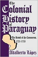 The Colonial History Of Paraguay book written by Adalberto Lopez