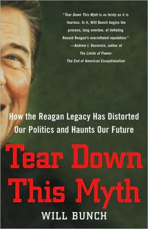 Tear Down This Myth: How the Reagan Legacy Has Distorted Our Politics and Haunts Our Future book written by Will Bunch