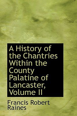 A History Of The Chantries Within The County Palatine Of Lancaster, Volume Ii book written by Francis Robert Raines