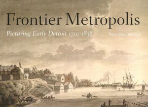 Frontier Metropolis: Picturing Early Detroit, 1701-1838 book written by Brian Leigh Dunnigan