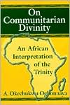 On Communitarian Divinity: An African Interpretation of the Trinity book written by A. Okechukwu Ogbonnaya
