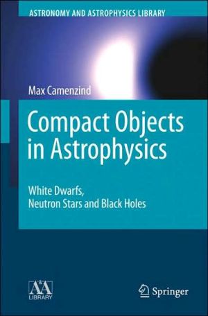 Compact Objects in Astrophysics: White Dwarfs, Neutron Stars and Black Holes book written by Max Camenzind