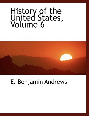 History Of The United States, Volume 6 book written by E. Benjamin Andrews