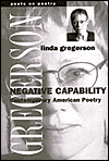 Negative capability, In a wide-ranging and fiercely intelligent series of readings, Linda Gregerson presents an eloquent overview of the contemporary American lyric. This lyric is distinguished, she argues, not only by its unprecedented variety and abundance, but by its persi, Negative capability