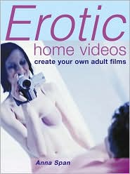 Erotic Home Videos : Making Your Own Erotic Home Video book written by Anna Span, Carlton Books Staff