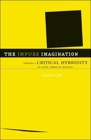 The Impure Imagination: Toward A Critical Hybridity In Latin American Writing book written by Joshua Lund