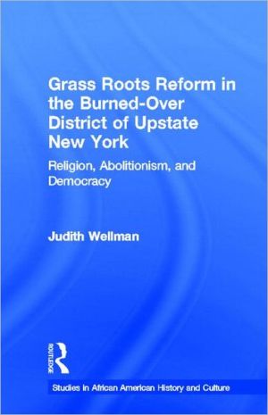 Grassroots Reform in the Burned-Over District of Upstate New York: Religion, Abolitionism and Democracy book written by Judith Wellman