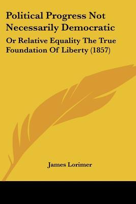 Political Progress Not Necessarily Democratic: Or Relative Equality the True Foundation of Liberty magazine reviews