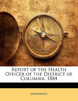 Report of the Health Officer of the District of Columbia. 1884 magazine reviews