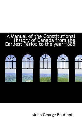 A Manual of the Constitutional History of Canada from the Earliest Period to the Year 1888 book written by John George Bourinot