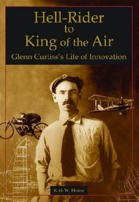 Hell-Rider to King of the Air: Glenn Curtiss' Life of Innovation book written by Kirk W. House