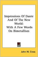 Impressions of Dante and of the New World: With a Few Words on Bimetallism book written by John W. Cross