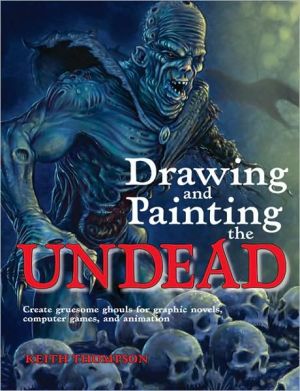 Drawing and Painting the Undead: Create Gruesome Ghouls for Graphic Novels, Computer Games, and Animation book written by Keith Thompson