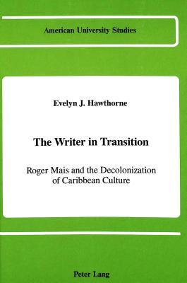 The Writer in Transition: Roger Mais and the Decolonizing of Caribbean Culture book written by Evelyn J. Hawthorne