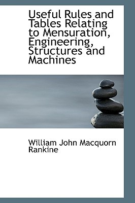Useful Rules and Tables Relating to Mensuration, Engineering, Structures and Machines book written by William John Macquorn Rankine
