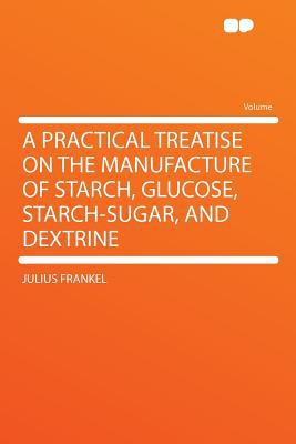 A Practical Treatise on the Manufacture of Starch, Glucose, Starch-Sugar, and Dextrine magazine reviews