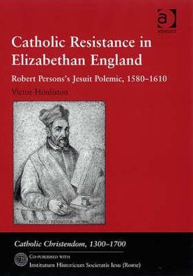 Catholic Resistance in Elizabethan England: Robert Person's Jesuit Polemic 1580-1610 book written by Victor Houliston