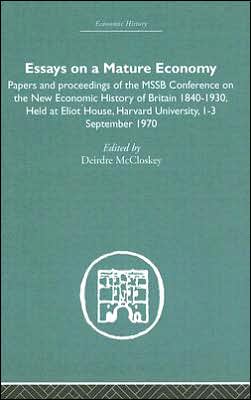 Essays on a Mature Economy: Britain after 1840: Papers and Proceedings of the Mathematical Social Science Board Conference on the New Economic History of Britain, 1840-1930, Held at Eliot House, Harvard University, 1-3 September 1970 book written by Deir McCloskey