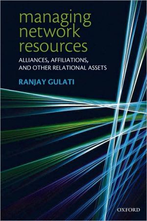 Managing Network Resources: Alliances, Affiliations, and Other Relational Assets: Alliances, Affiliations, and Other Relational Assets book written by Ranjay Gulati