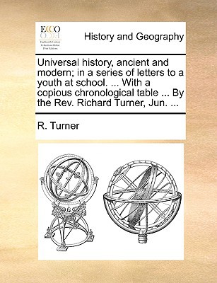 Universal History, Ancient and Modern; In a Series of Letters to a Youth at School. ... with a Copious Chronological Table ... by the REV. Richard Tur, , Universal History, Ancient and Modern; In a Series of Letters to a Youth at School. ... with a Copious Chronological Table ... by the REV. Richard Tur