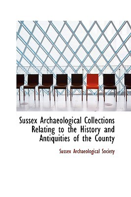Sussex Archaeological Collections Relating to the History and Antiquities of the County book written by Sussex Archaeolog Society