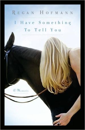 I Have Something to Tell You: A Memoir, For ten years, Regan Hofmann lived a double life. To the world, she was a woman from Princeton who went to prep school, summered in the Hamptons and rode Thoroughbred horses. She had a great job, a loving family and friends and looks that made men turn t, I Have Something to Tell You: A Memoir