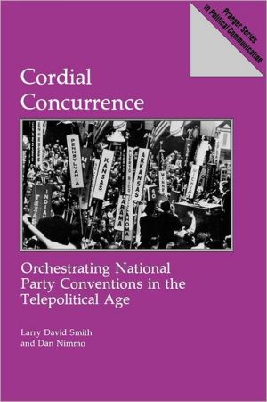 Cordial Concurrence : Orchestrating National Party Conventions in the Telepolitical Age written by Larry Smith