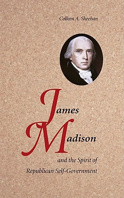 James Madison and the Spirit of Republican Self-Government book written by Colleen A. Sheehan