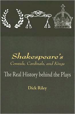 Shakespeare's Consuls, Cardinals, and Kings: The Real History Behind the Plays book written by Dick Riley