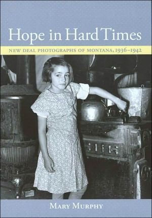 Hope in Hard Times: New Deal Photographs of Montana, 1936-1942 book written by Mary Murphy