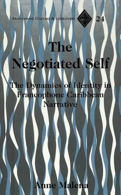 The Negotiated Self: The Dynamics of Identity in Francophone Caribbean Narrative book written by Anne Malena