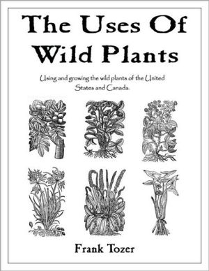 The Uses of Wild Plants: Using and Growing the Wild Plants of the United States and Canada book written by Frank Tozer