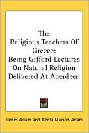 The Religious Teachers of Greece: Being Gifford Lectures on Natural Religion Delivered at Aberdeen book written by James Adam