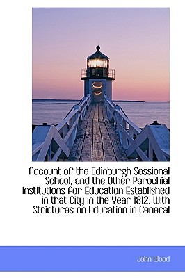 Account Of The Edinburgh Sessional School, And The Other Parochial Institutions For Educatio... book written by John Wood