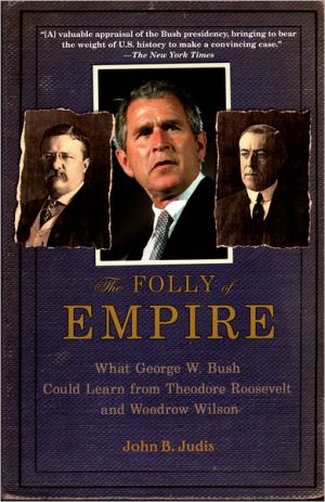 The Folly of Empire: What George W. Bush Could Learn from Theodore Roosevelt and Woodrow Wilson book written by John B. Judis