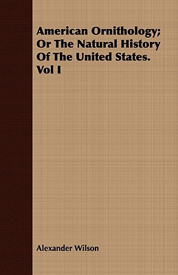 American Ornithology: Or the Natural History of the United States. Vol I book written by Alexander Wilson